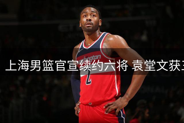 上海男篮官宣续约六将 袁堂文获三年新合约