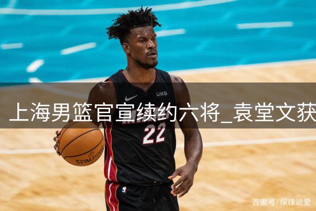 上海男篮官宣续约六将 袁堂文获三年新合约