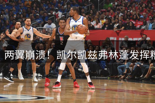 两翼崩溃！凯尔凯兹弗林蓬发挥糟糕共丢球权32次，8690万欧组建！