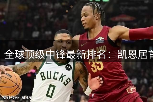 全球顶级中锋最新排名：凯恩居首 姆巴佩哈兰德紧随其后