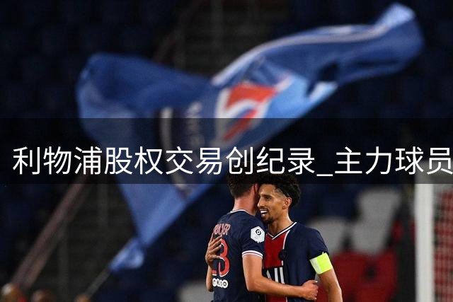 利物浦股权交易创纪录 主力球员去留引关注