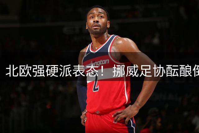 北欧强硬派表态！挪威足协酝酿"倒戈"行动要求FIFA主席下台