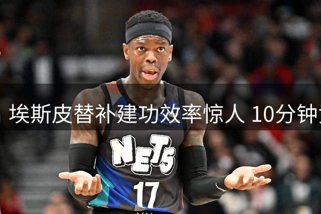 埃斯皮替补建功效率惊人 10分钟贡献1球1关键传球