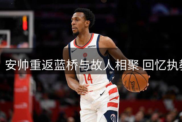 安帅重返蓝桥与故人相聚 回忆执教岁月倍感温馨