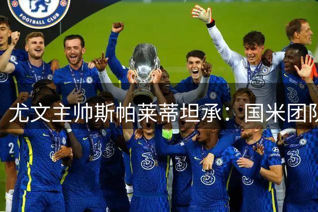 尤文主帅斯帕莱蒂坦承：国米团队默契更胜一筹 新援仍需磨合期
