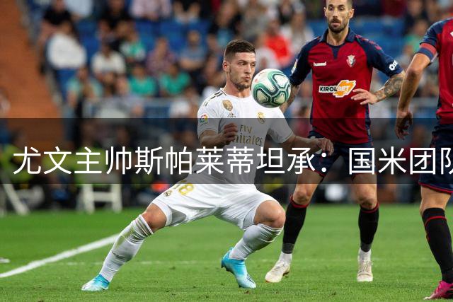 尤文主帅斯帕莱蒂坦承：国米团队默契更胜一筹 新援仍需磨合期