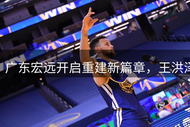 广东宏远开启重建新篇章，王洪泽成锋线培养核心