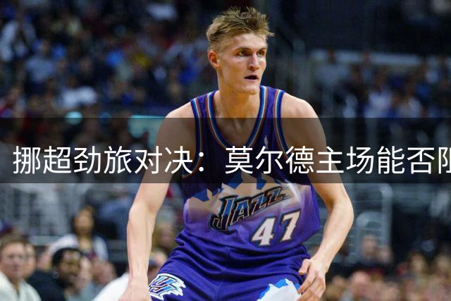 挪超劲旅对决：莫尔德主场能否阻击体能受限的特罗姆瑟