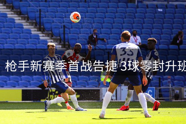 枪手新赛季首战告捷 3球零封升班马显霸气