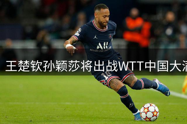 王楚钦/孙颖莎将出战WTT中国大满贯赛混双项目