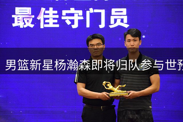 男篮新星杨瀚森即将归队参与世预赛集训