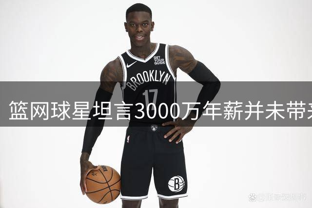 篮网球星坦言3000万年薪并未带来更多快乐