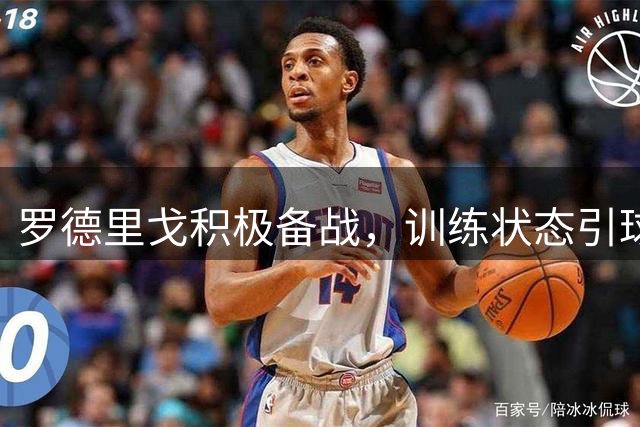 罗德里戈积极备战，训练状态引球迷热议