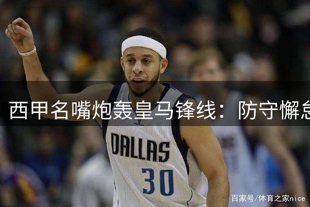 西甲名嘴炮轰皇马锋线：防守懈怠成痼疾 横传战术遭诟病