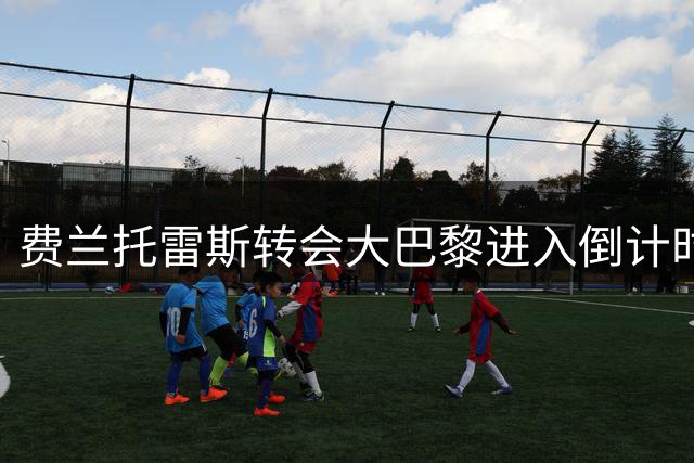 费兰托雷斯转会大巴黎进入倒计时 巴萨锋线重组暗藏玄机