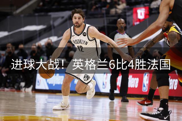进球大战！英格兰6比4胜法国