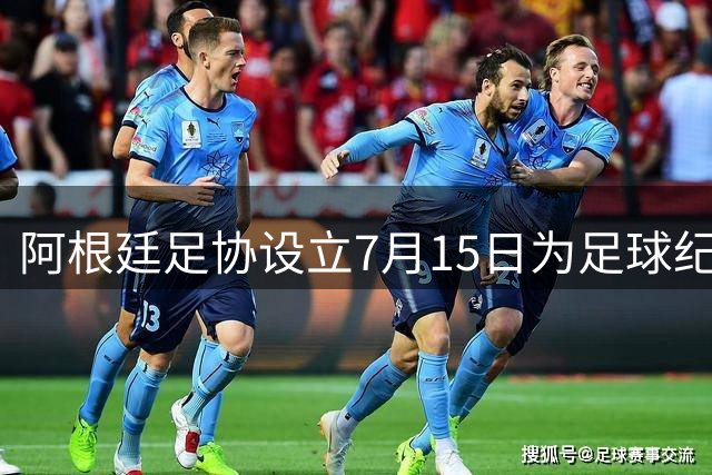 阿根廷足协设立7月15日为足球纪念日 致敬国家队经典逆转之战