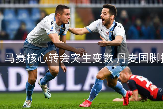 马赛核心转会突生变数 丹麦国脚拒赴英超引老板震怒