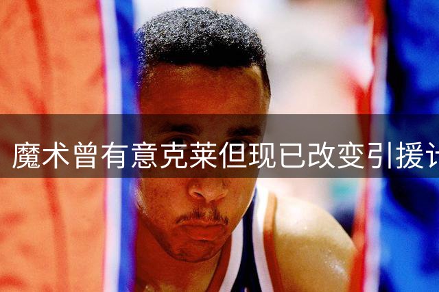 魔术曾有意克莱但现已改变引援计划