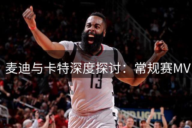 麦迪与卡特深度探讨：常规赛MVP价值高于总决赛MVP