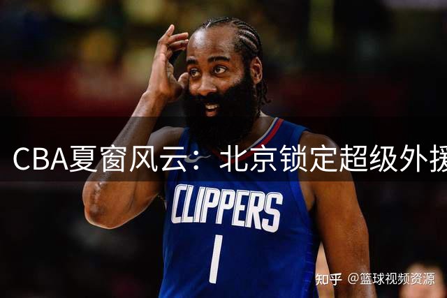 CBA夏窗风云：北京锁定超级外援组合 深圳三叉戟再聚首 郭昊文获同曦顶薪礼遇