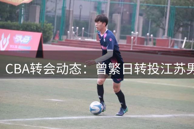 CBA转会动态：曾繁日转投江苏男篮 朱芳雨离任后首度露面